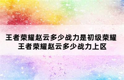 王者荣耀赵云多少战力是初级荣耀 王者荣耀赵云多少战力上区